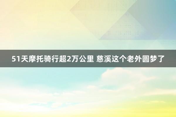 51天摩托骑行超2万公里 慈溪这个老外圆梦了