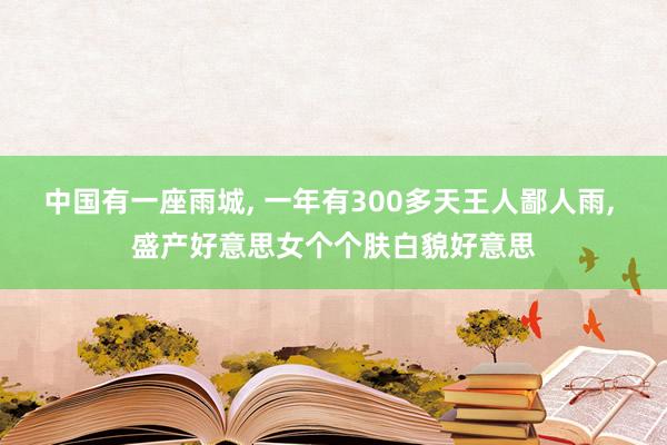 中国有一座雨城, 一年有300多天王人鄙人雨, 盛产好意思女个个肤白貌好意思